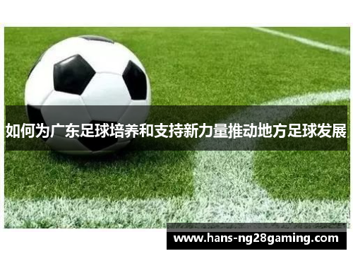 如何为广东足球培养和支持新力量推动地方足球发展