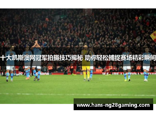 十大凯斯澳网冠军拍摄技巧揭秘 助你轻松捕捉赛场精彩瞬间