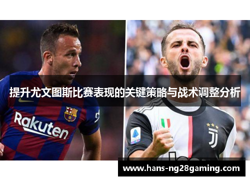 提升尤文图斯比赛表现的关键策略与战术调整分析