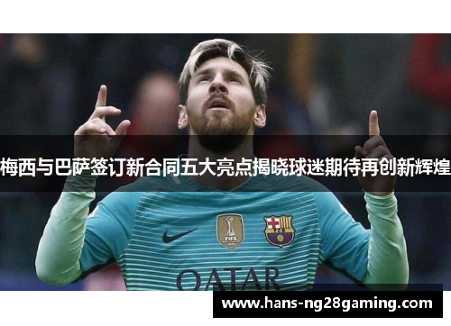 梅西与巴萨签订新合同五大亮点揭晓球迷期待再创新辉煌