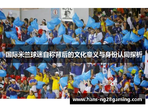 国际米兰球迷自称背后的文化意义与身份认同探析