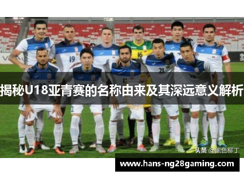 揭秘U18亚青赛的名称由来及其深远意义解析