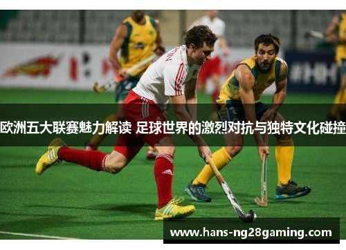 欧洲五大联赛魅力解读 足球世界的激烈对抗与独特文化碰撞 欧洲五大联赛魅力解读 足球世界的激烈对抗与独特文化碰撞