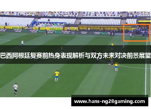 巴西阿根廷复赛前热身表现解析与双方未来对决前景展望