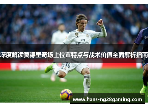深度解读莫德里奇场上位置特点与战术价值全面解析指南