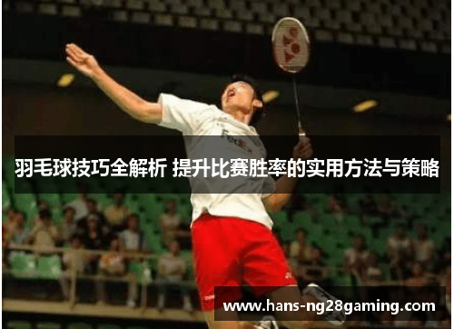 羽毛球技巧全解析 提升比赛胜率的实用方法与策略 羽毛球技巧全解析 提升比赛胜率的实用方法与策略