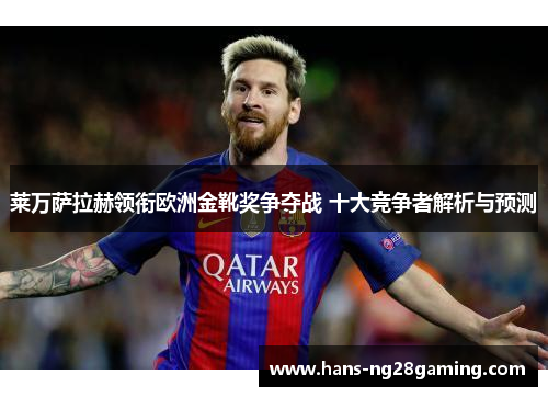 莱万萨拉赫领衔欧洲金靴奖争夺战 十大竞争者解析与预测 莱万萨拉赫领衔欧洲金靴奖争夺战 十大竞争者解析与预测