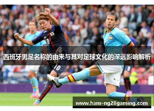 西班牙男足名称的由来与其对足球文化的深远影响解析 西班牙男足名称的由来与其对足球文化的深远影响解析