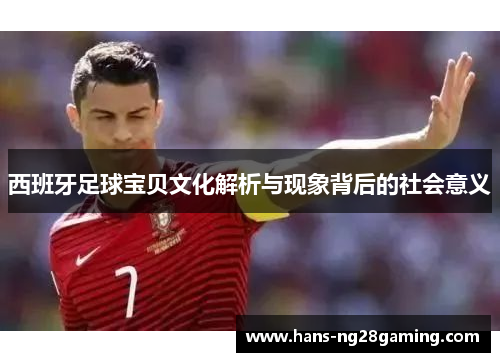西班牙足球宝贝文化解析与现象背后的社会意义 西班牙足球宝贝文化解析与现象背后的社会意义
