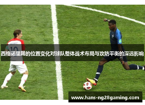 西格诺里踢的位置变化对球队整体战术布局与攻防平衡的深远影响