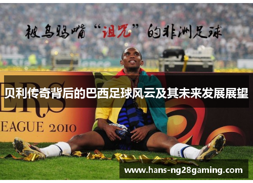 贝利传奇背后的巴西足球风云及其未来发展展望 贝利传奇背后的巴西足球风云及其未来发展展望