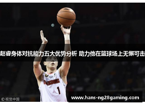 赵睿身体对抗能力五大优势分析 助力他在篮球场上无懈可击