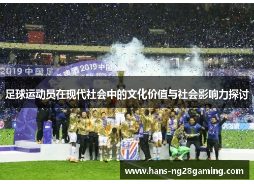 足球运动员在现代社会中的文化价值与社会影响力探讨