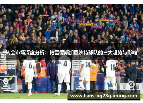 转会市场深度分析:帕雷德斯加盟沙特球队的三大趋势与影响 转会市场深度分析:帕雷德斯加盟沙特球队的三大趋势与影响