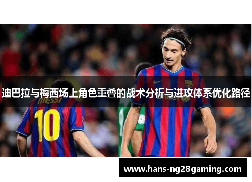 迪巴拉与梅西场上角色重叠的战术分析与进攻体系优化路径 迪巴拉与梅西场上角色重叠的战术分析与进攻体系优化路径