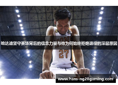哈达迪坚守赛场背后的信念力量与他为何始终拒绝退役的深层原因 哈达迪坚守赛场背后的信念力量与他为何始终拒绝退役的深层原因