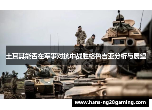 土耳其能否在军事对抗中战胜格鲁吉亚分析与展望 土耳其能否在军事对抗中战胜格鲁吉亚分析与展望