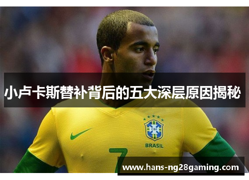小卢卡斯替补背后的五大深层原因揭秘 小卢卡斯替补背后的五大深层原因揭秘