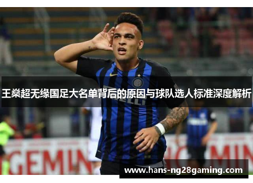 王燊超无缘国足大名单背后的原因与球队选人标准深度解析