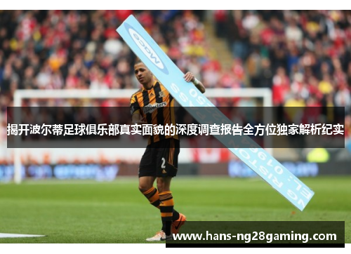 揭开波尔蒂足球俱乐部真实面貌的深度调查报告全方位独家解析纪实 揭开波尔蒂足球俱乐部真实面貌的深度调查报告全方位独家解析纪实