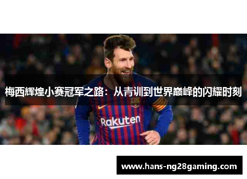 梅西辉煌小赛冠军之路:从青训到世界巅峰的闪耀时刻 梅西辉煌小赛冠军之路:从青训到世界巅峰的闪耀时刻