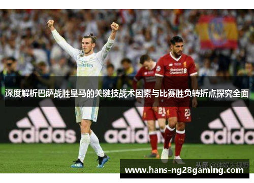 深度解析巴萨战胜皇马的关键技战术因素与比赛胜负转折点探究全面 深度解析巴萨战胜皇马的关键技战术因素与比赛胜负转折点探究全面