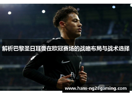解析巴黎圣日耳曼在欧冠赛场的战略布局与战术选择 解析巴黎圣日耳曼在欧冠赛场的战略布局与战术选择