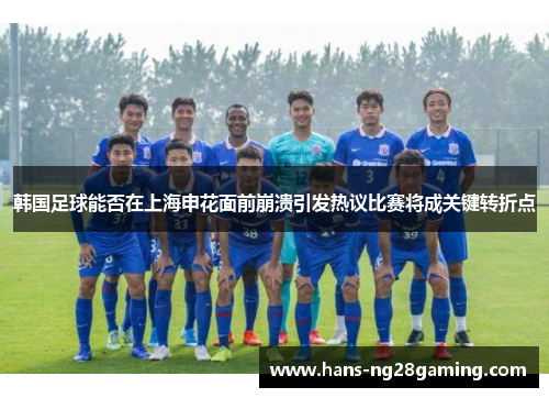 韩国足球能否在上海申花面前崩溃引发热议比赛将成关键转折点 韩国足球能否在上海申花面前崩溃引发热议比赛将成关键转折点