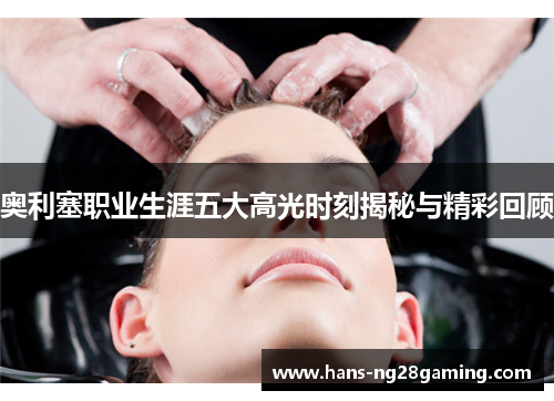 奥利塞职业生涯五大高光时刻揭秘与精彩回顾