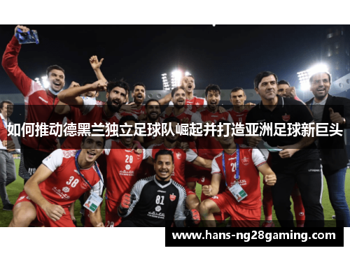 如何推动德黑兰独立足球队崛起并打造亚洲足球新巨头