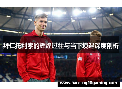 拜仁托利索的辉煌过往与当下境遇深度剖析