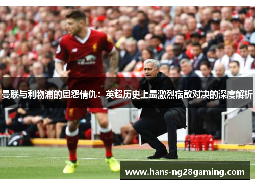 曼联与利物浦的恩怨情仇：英超历史上最激烈宿敌对决的深度解析