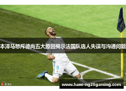 本泽马怒斥德尚五大原因揭示法国队选人失误与沟通问题