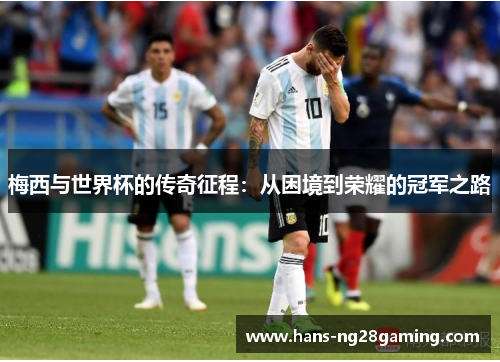 梅西与世界杯的传奇征程：从困境到荣耀的冠军之路
