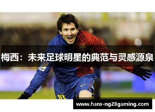 梅西:未来足球明星的典范与灵感源泉 梅西:未来足球明星的典范与灵感源泉