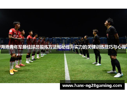 海港青年军最佳球员锻炼方法揭秘提升实力的关键训练技巧与心得 海港青年军最佳球员锻炼方法揭秘提升实力的关键训练技巧与心得