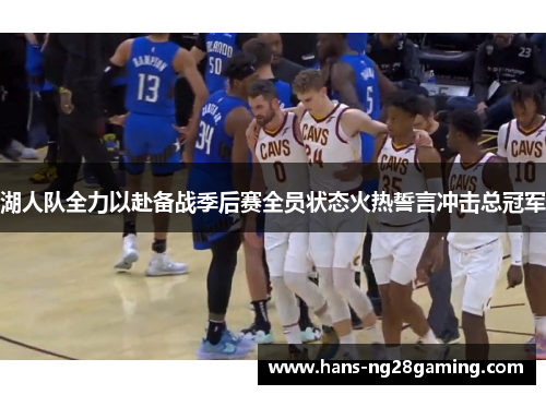 湖人队全力以赴备战季后赛全员状态火热誓言冲击总冠军 湖人队全力以赴备战季后赛全员状态火热誓言冲击总冠军