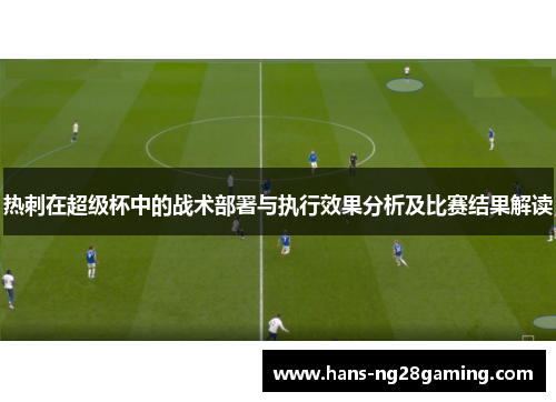 热刺在超级杯中的战术部署与执行效果分析及比赛结果解读 热刺在超级杯中的战术部署与执行效果分析及比赛结果解读