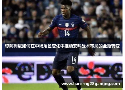 琼阿梅尼如何在中场角色变化中推动安帅战术布局的全新转变 琼阿梅尼如何在中场角色变化中推动安帅战术布局的全新转变
