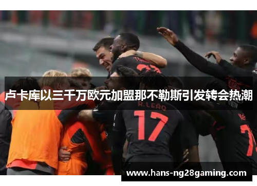 卢卡库以三千万欧元加盟那不勒斯引发转会热潮