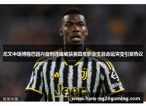 尤文中场博格巴因兴奋剂违规被禁赛四年职业生涯命运突变引发热议 尤文中场博格巴因兴奋剂违规被禁赛四年职业生涯命运突变引发热议