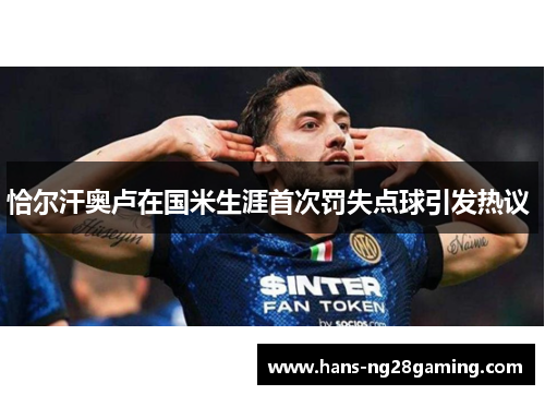 恰尔汗奥卢在国米生涯首次罚失点球引发热议 恰尔汗奥卢在国米生涯首次罚失点球引发热议