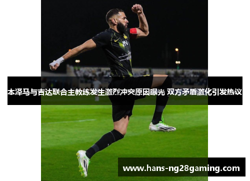 本泽马与吉达联合主教练发生激烈冲突原因曝光 双方矛盾激化引发热议 本泽马与吉达联合主教练发生激烈冲突原因曝光 双方矛盾激化引发热议