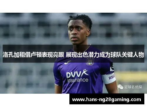 洛孔加租借卢顿表现亮眼 展现出色潜力成为球队关键人物 洛孔加租借卢顿表现亮眼 展现出色潜力成为球队关键人物