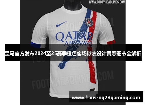 皇马官方发布2024至25赛季橙色客场球衣设计灵感细节全解析 皇马官方发布2024至25赛季橙色客场球衣设计灵感细节全解析