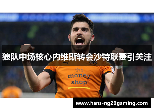 狼队中场核心内维斯转会沙特联赛引关注 狼队中场核心内维斯转会沙特联赛引关注