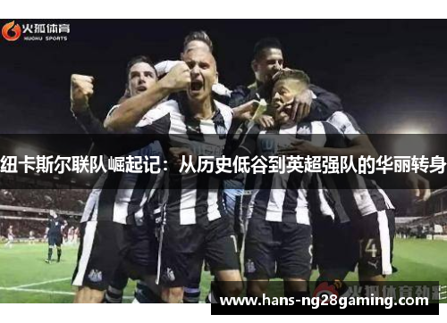 纽卡斯尔联队崛起记:从历史低谷到英超强队的华丽转身 纽卡斯尔联队崛起记:从历史低谷到英超强队的华丽转身