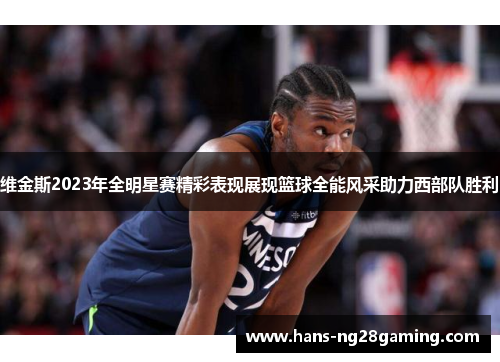 维金斯2023年全明星赛精彩表现展现篮球全能风采助力西部队胜利