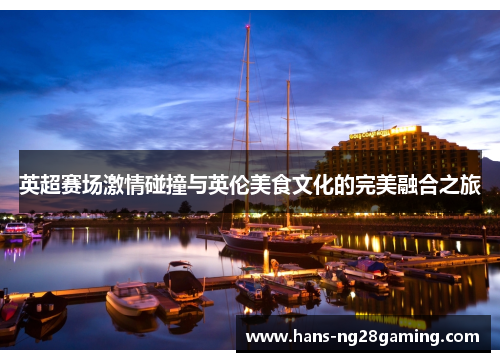 英超赛场激情碰撞与英伦美食文化的完美融合之旅