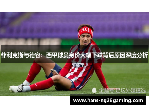 菲利克斯与德容：西甲球员身价大幅下跌背后原因深度分析
